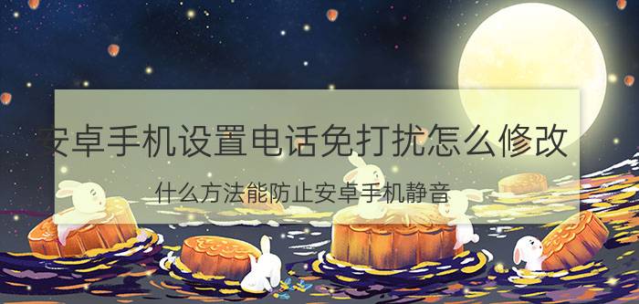 安卓手机设置电话免打扰怎么修改 什么方法能防止安卓手机静音？